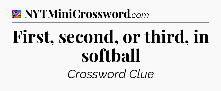 First, second, or third, in softball Crossword Clue