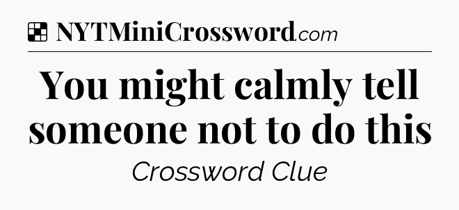 Solution: You might calmly tell someone not to do this - NYT Crossword