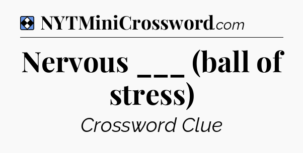 Solution: Nervous ___ (ball of stress) - NYT Mini Crossword
