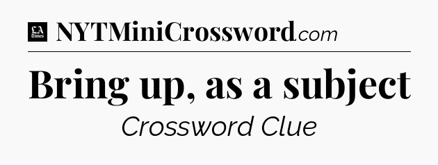 Bring up, as a subject - LA Times Crossword