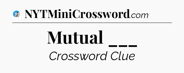 Mutual ___ Crossword Clue
