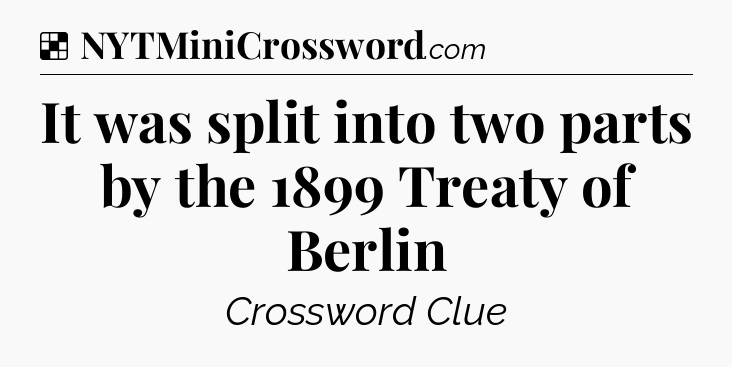 Solution: It was split into two parts by the 1899 Treaty of Berlin - NYT Crossword