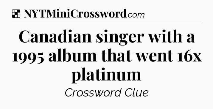 Solution: Canadian singer with a 1995 album that went 16x platinum - NYT Crossword