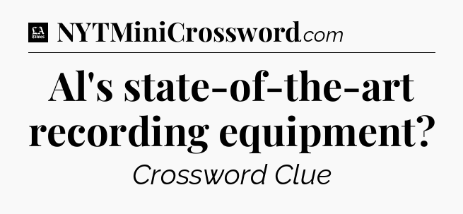 Al's state-of-the-art recording equipment - LA Times Crossword