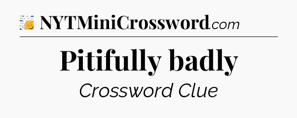 Pitifully badly - 7 Little Words