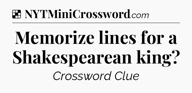 Solution: Memorize lines for a Shakespearean king - NYT Crossword
