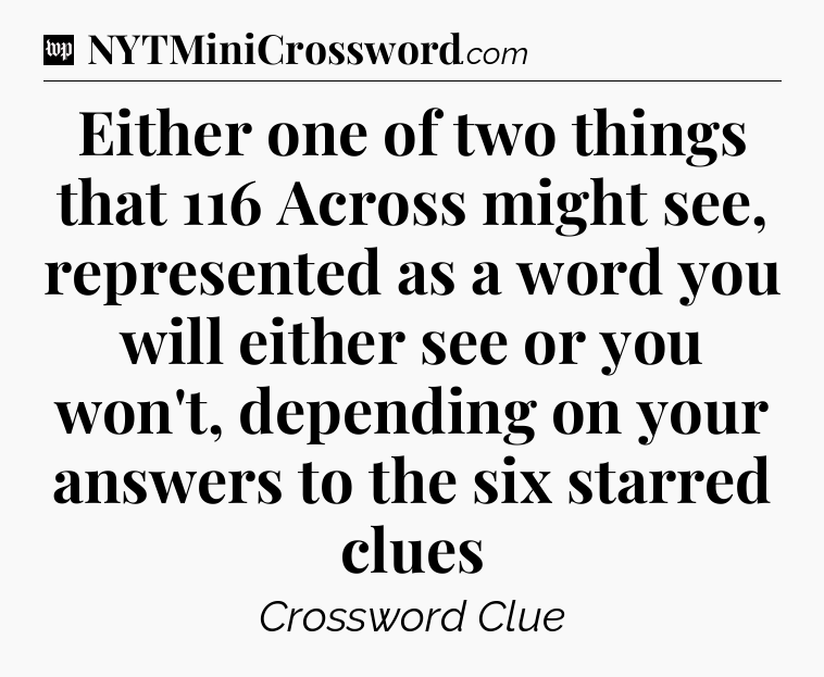 Either one of two things that 116 Across might see, represented as a word you will either see or you won't, depending on your answers to the six starred clues Crossword Clue