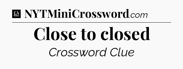 Close to closed - LA Times Crossword