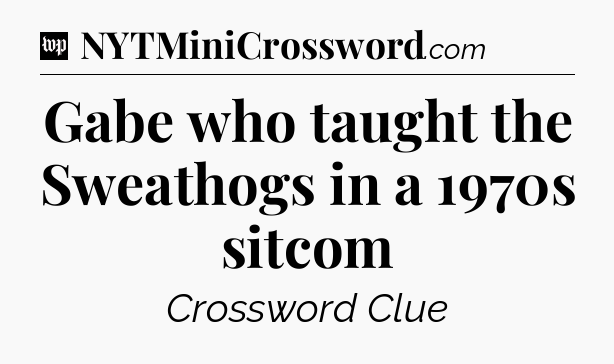 Gabe who taught the Sweathogs in a 1970s sitcom Crossword Clue