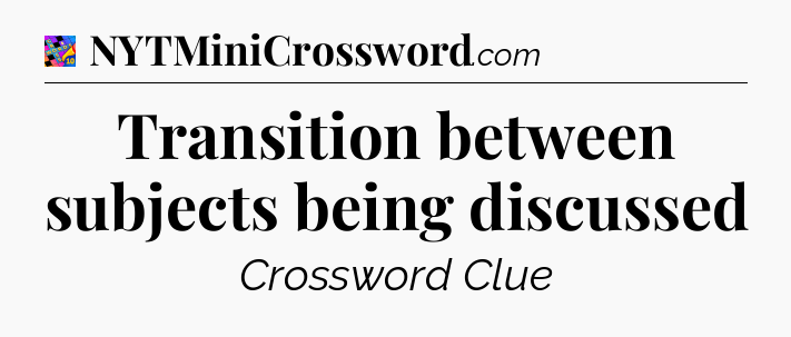 Transition between subjects being discussed Crossword Clue