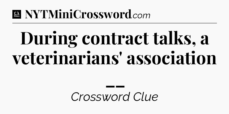 During contract talks, a veterinarians' association __ - LA Times Crossword