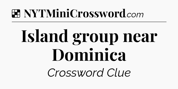 Solution: Island group near Dominica - NYT Crossword