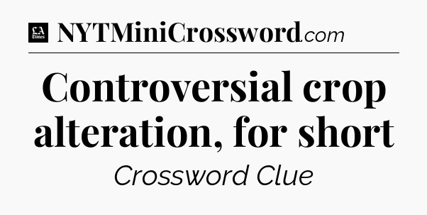 Controversial crop alteration, for short - LA Times Crossword