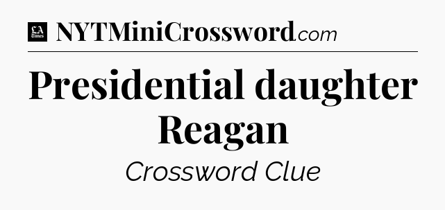 Presidential daughter Reagan - LA Times Crossword