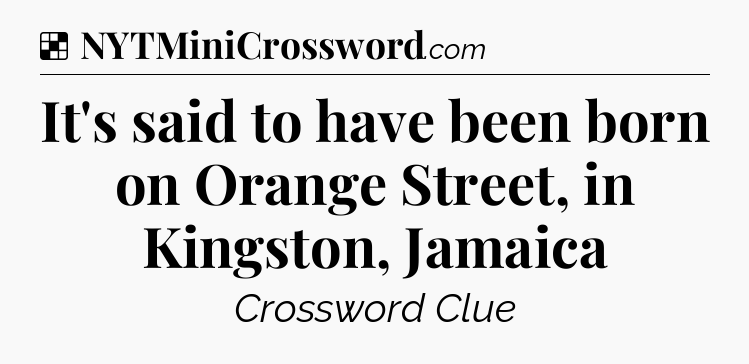 Solution: It's said to have been born on Orange Street, in Kingston, Jamaica - NYT Crossword