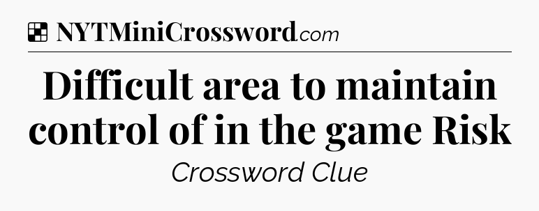 Solution: Difficult area to maintain control of in the game Risk - NYT Crossword