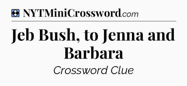 Solution: Jeb Bush, to Jenna and Barbara - NYT Mini Crossword