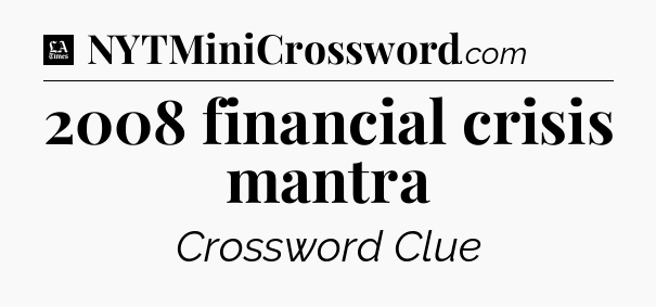 2008 financial crisis mantra - LA Times Crossword