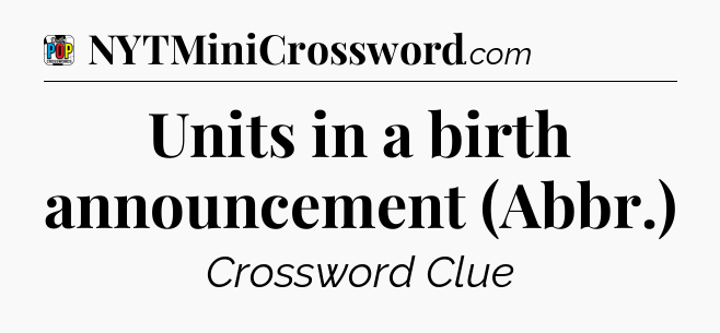 Units in a birth announcement (Abbr.) Crossword Clue