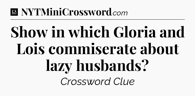 Show in which Gloria and Lois commiserate about lazy husbands - LA Times Crossword