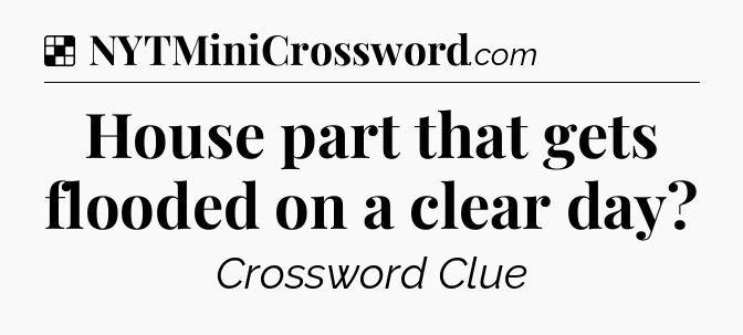 Solution: House part that gets flooded on a clear day - NYT Crossword