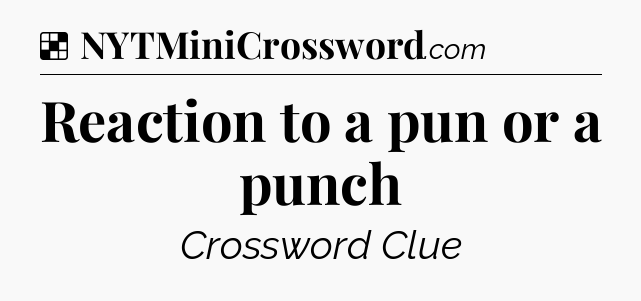 Solution: Reaction to a pun or a punch - NYT Crossword