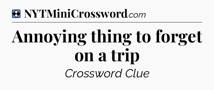 Solution: Annoying thing to forget on a trip - NYT Mini Crossword