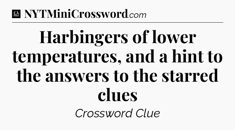 Harbingers of lower temperatures, and a hint to the answers to the starred clues - LA Times Crossword