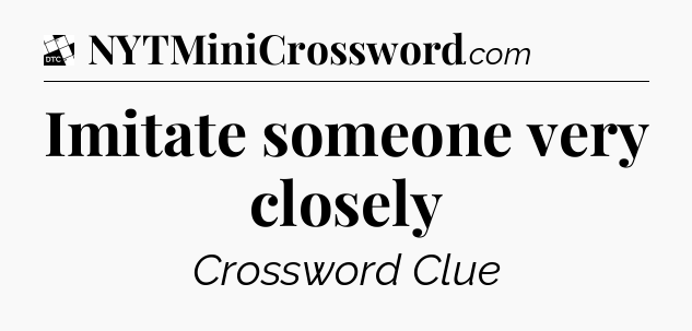 Imitate someone very closely - Daily Themed Mini Crossword