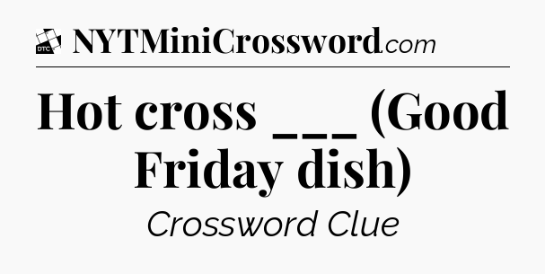 Hot cross ___ (Good Friday dish) - Daily Themed Mini Crossword
