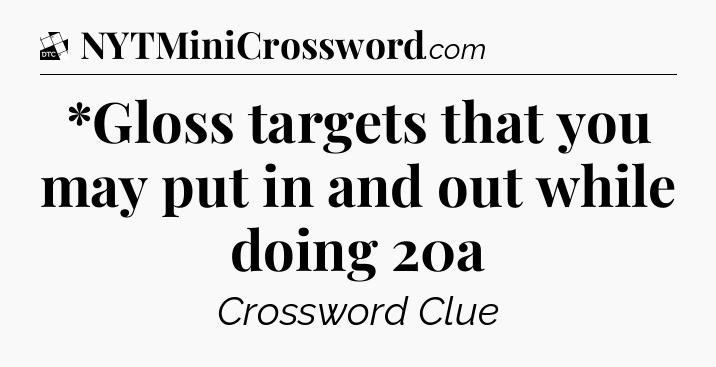 *Gloss targets that you may put in and out while doing 20a - Daily Themed Classic Crossword