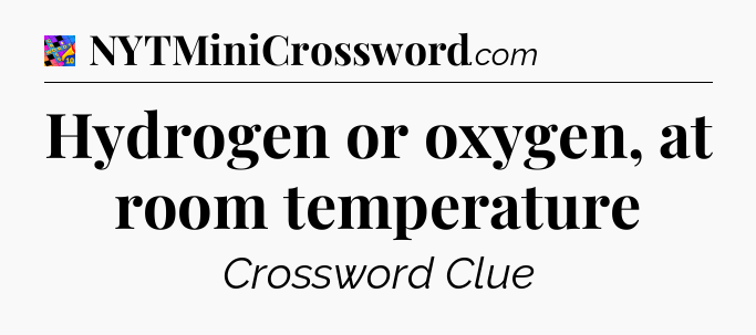 Hydrogen or oxygen, at room temperature Crossword Clue