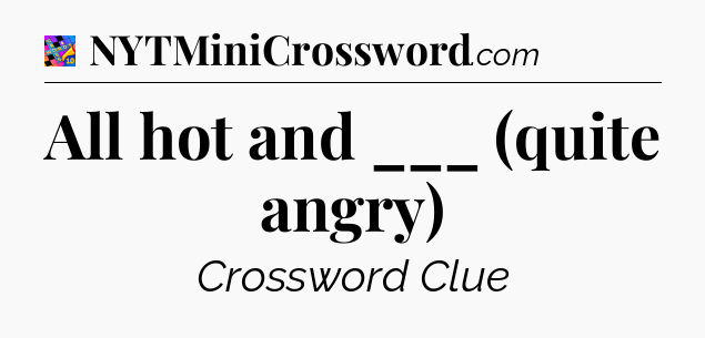 All hot and ___ (quite angry) Crossword Clue