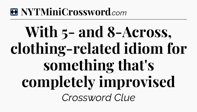Solution: With 5- and 8-Across, clothing-related idiom for something that's completely improvised - NYT Mini Crossword