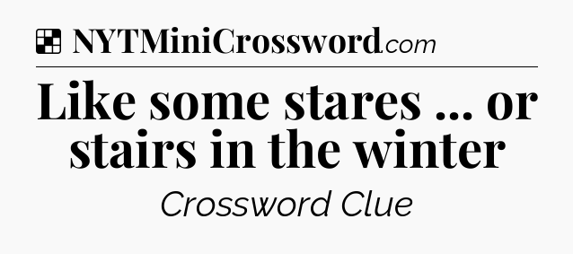 Solution: Like some stares ... or stairs in the winter - NYT Crossword