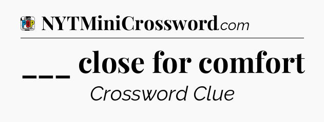 ___ close for comfort Crossword Clue