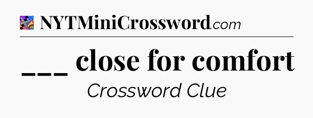 ___ close for comfort Crossword Clue