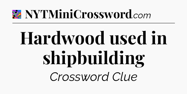 Hardwood used in shipbuilding Crossword Clue