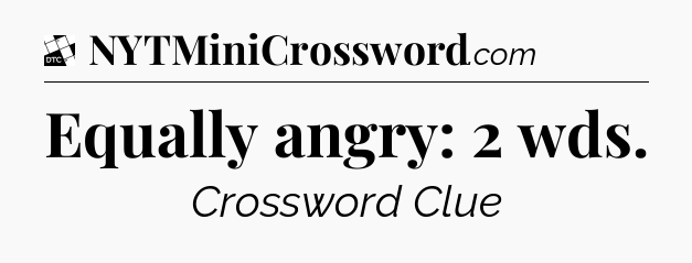 Equally angry: 2 wds - Daily Themed Classic Crossword