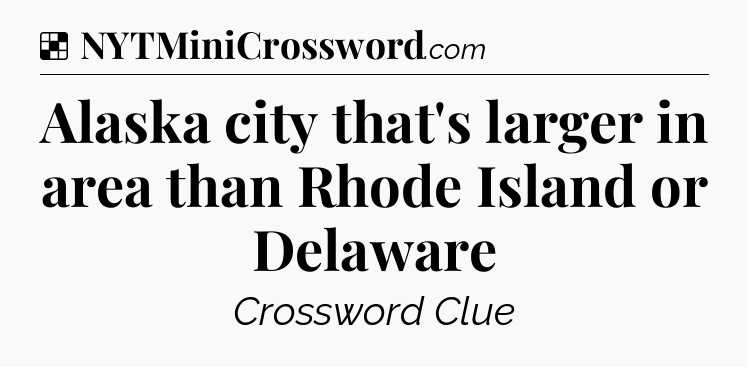 Solution: Alaska city that's larger in area than Rhode Island or Delaware - NYT Crossword