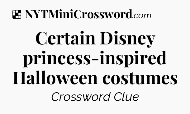 Solution: Certain Disney princess-inspired Halloween costumes - NYT Crossword