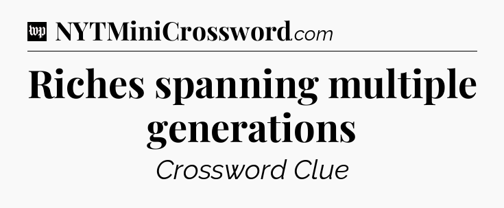 Riches spanning multiple generations Crossword Clue