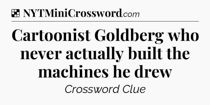 Solution: Cartoonist Goldberg who never actually built the machines he drew - NYT Crossword