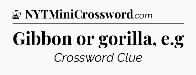 Gibbon or gorilla, e.g - Daily Themed Classic Crossword