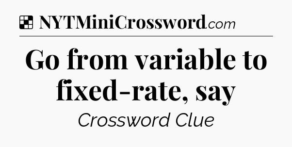 Solution: Go from variable to fixed-rate, say - NYT Crossword