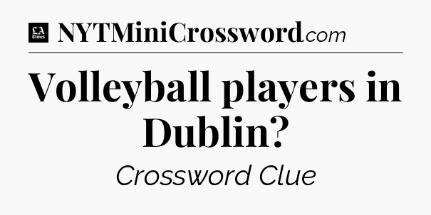 Volleyball players in Dublin - LA Times Crossword