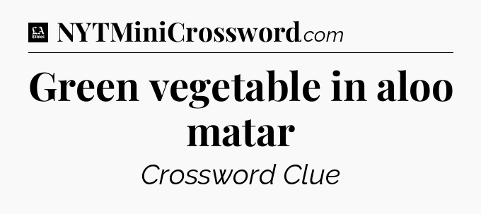 Green vegetable in aloo matar - LA Times Crossword