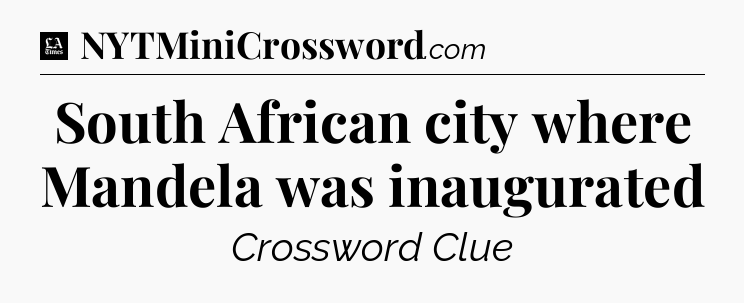 South African city where Mandela was inaugurated - LA Times Crossword