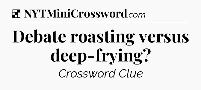 Solution: Debate roasting versus deep-frying - NYT Crossword