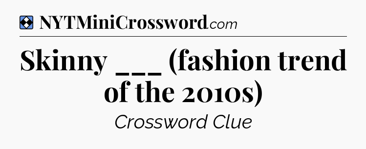 Solution: Skinny ___ (fashion trend of the 2010s) - NYT Mini Crossword
